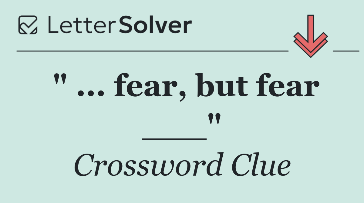 " ... fear, but fear ___"