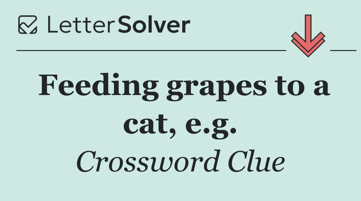 Feeding grapes to a cat, e.g.