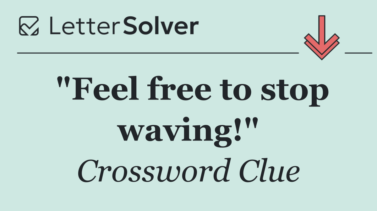 "Feel free to stop waving!"