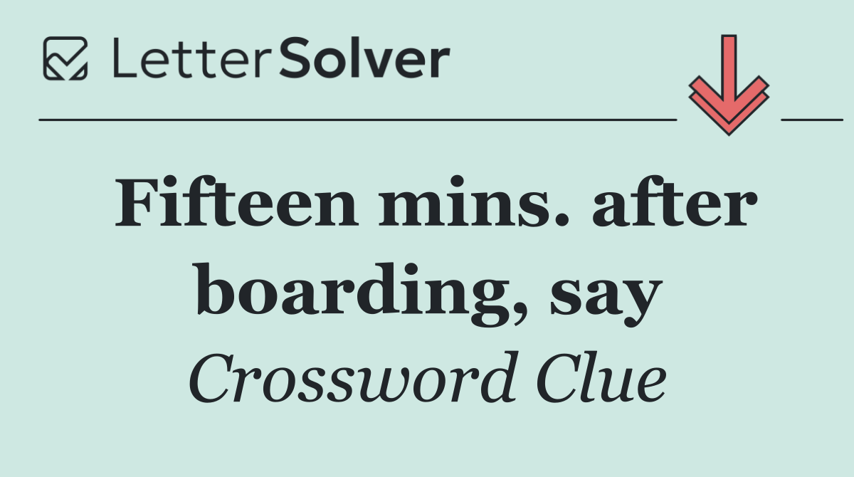 Fifteen mins. after boarding, say