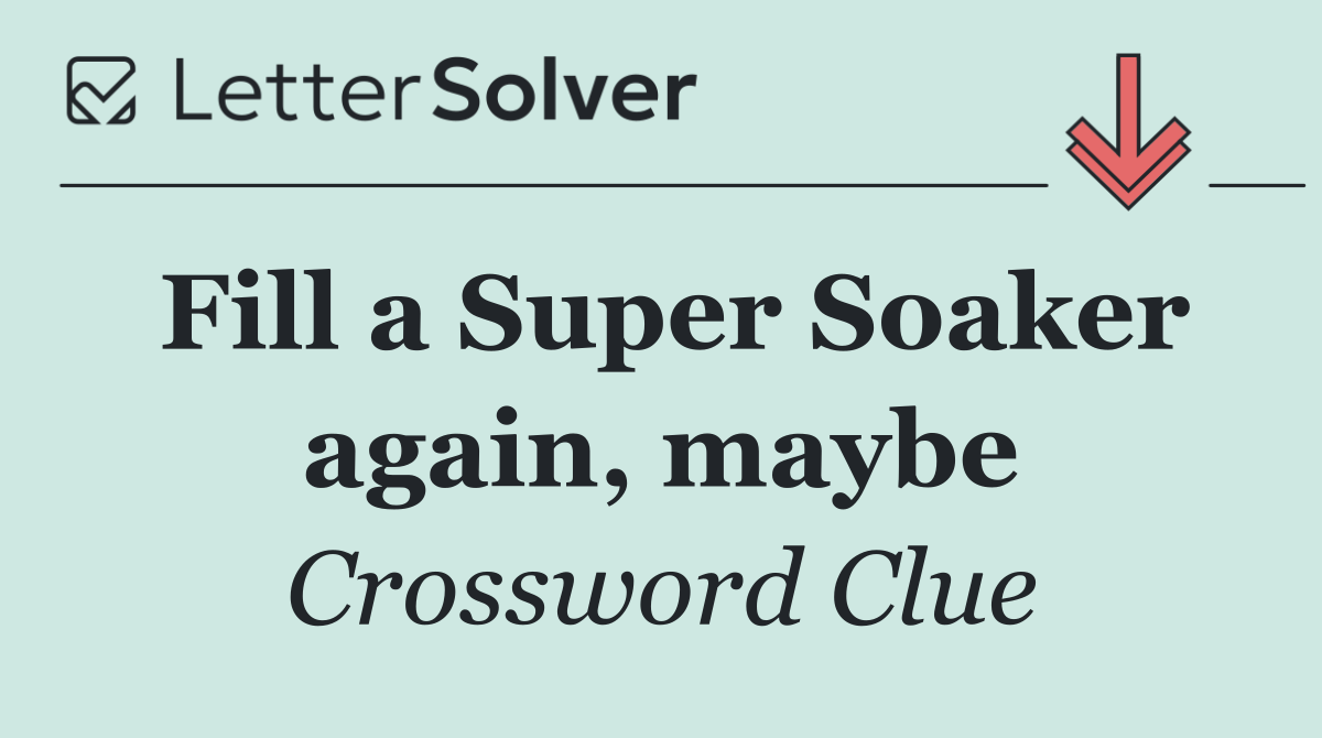 Fill a Super Soaker again, maybe