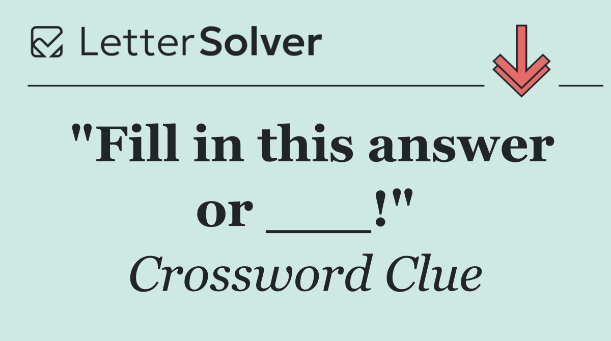 "Fill in this answer or ___!"