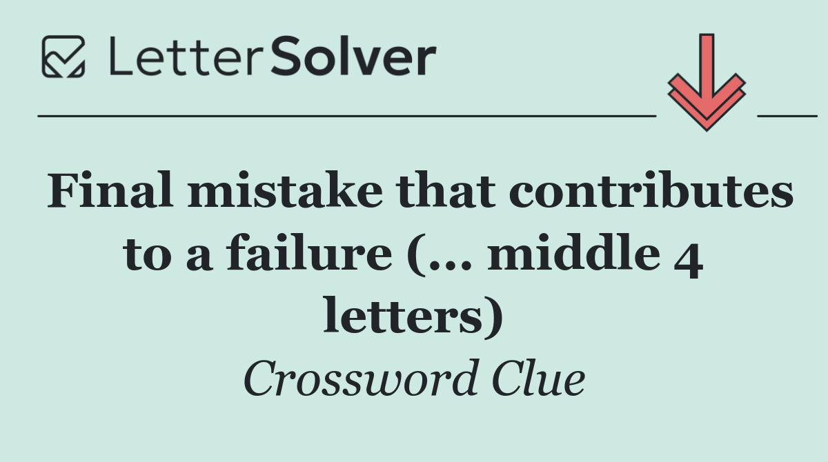 Final mistake that contributes to a failure (... middle 4 letters)