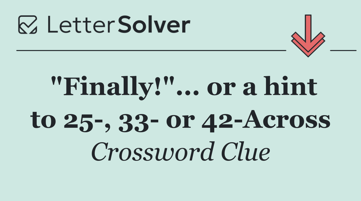 "Finally!"... or a hint to 25 , 33  or 42 Across