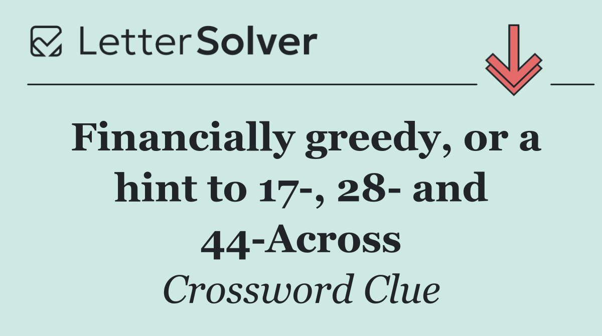 Financially greedy, or a hint to 17 , 28  and 44 Across