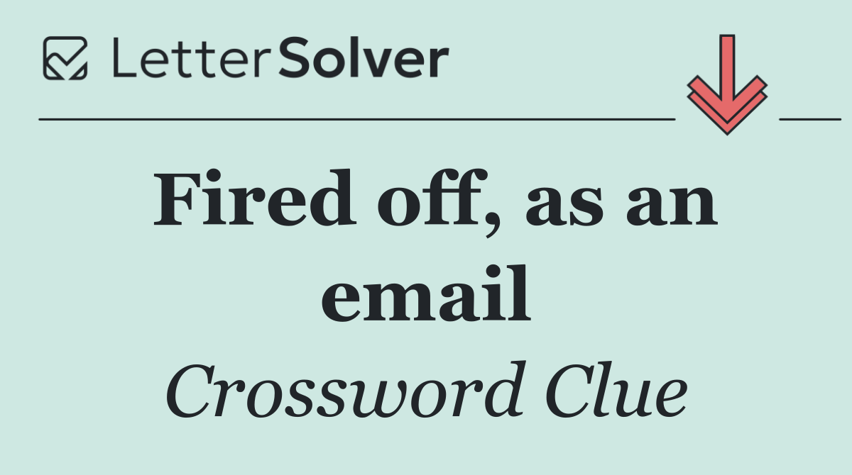 Fired off, as an email