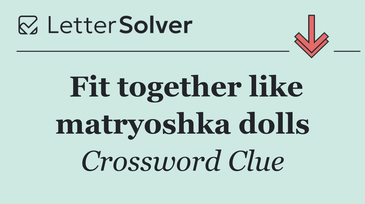 Fit together like matryoshka dolls