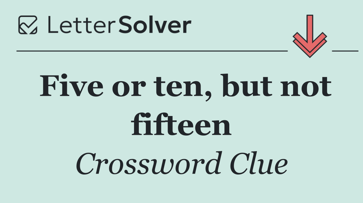 Five or ten, but not fifteen