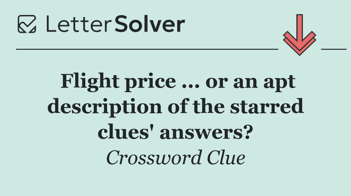 Flight price ... or an apt description of the starred clues' answers?
