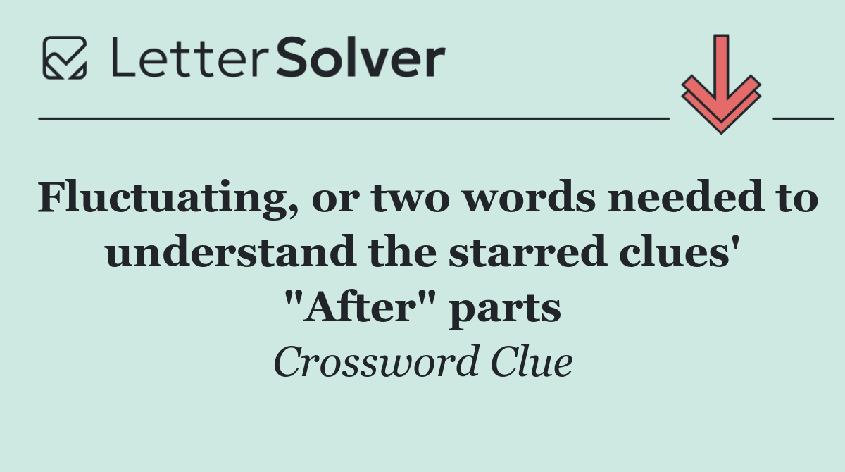 Fluctuating, or two words needed to understand the starred clues' "After" parts