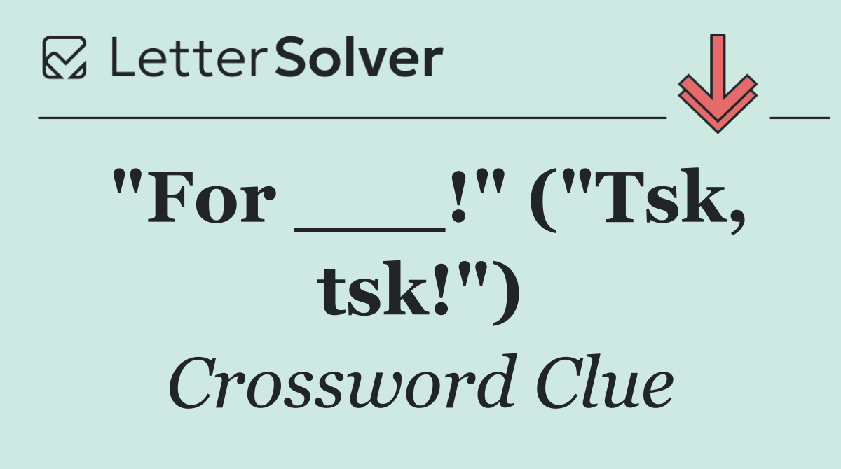 "For ___!" ("Tsk, tsk!")