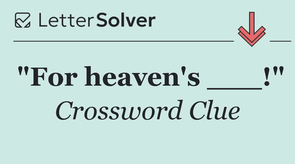 "For heaven's ___!"