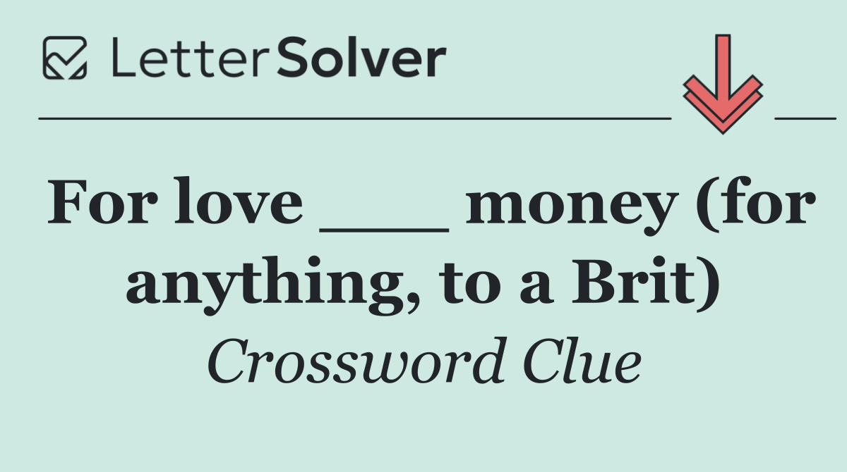 For love ___ money (for anything, to a Brit)