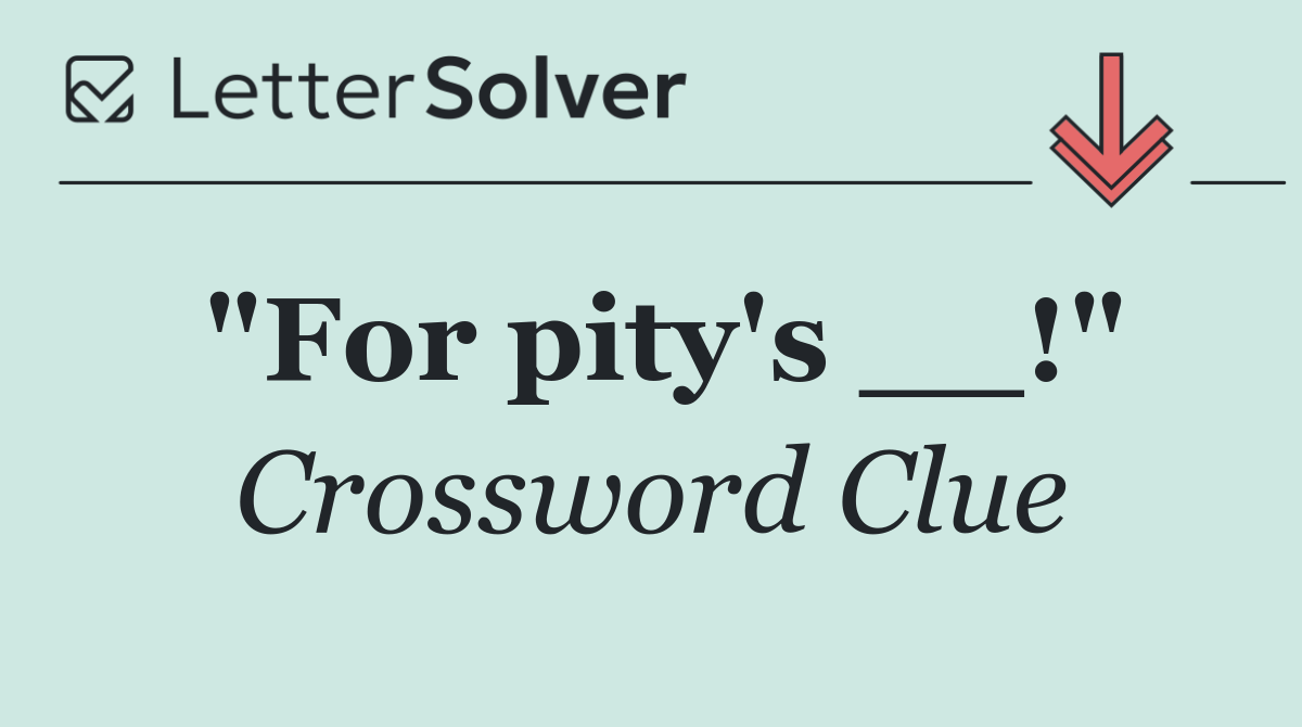 "For pity's __!"