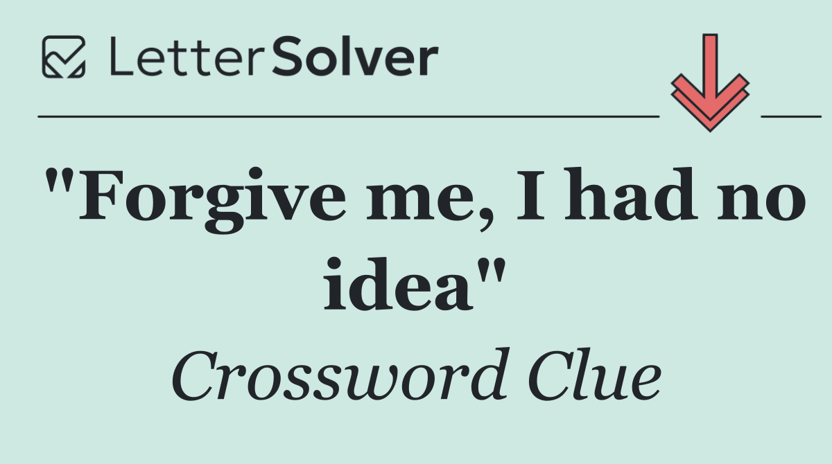 "Forgive me, I had no idea"