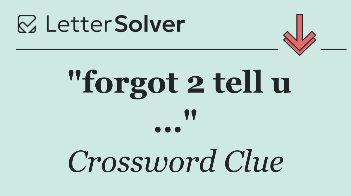 "forgot 2 tell u ..."
