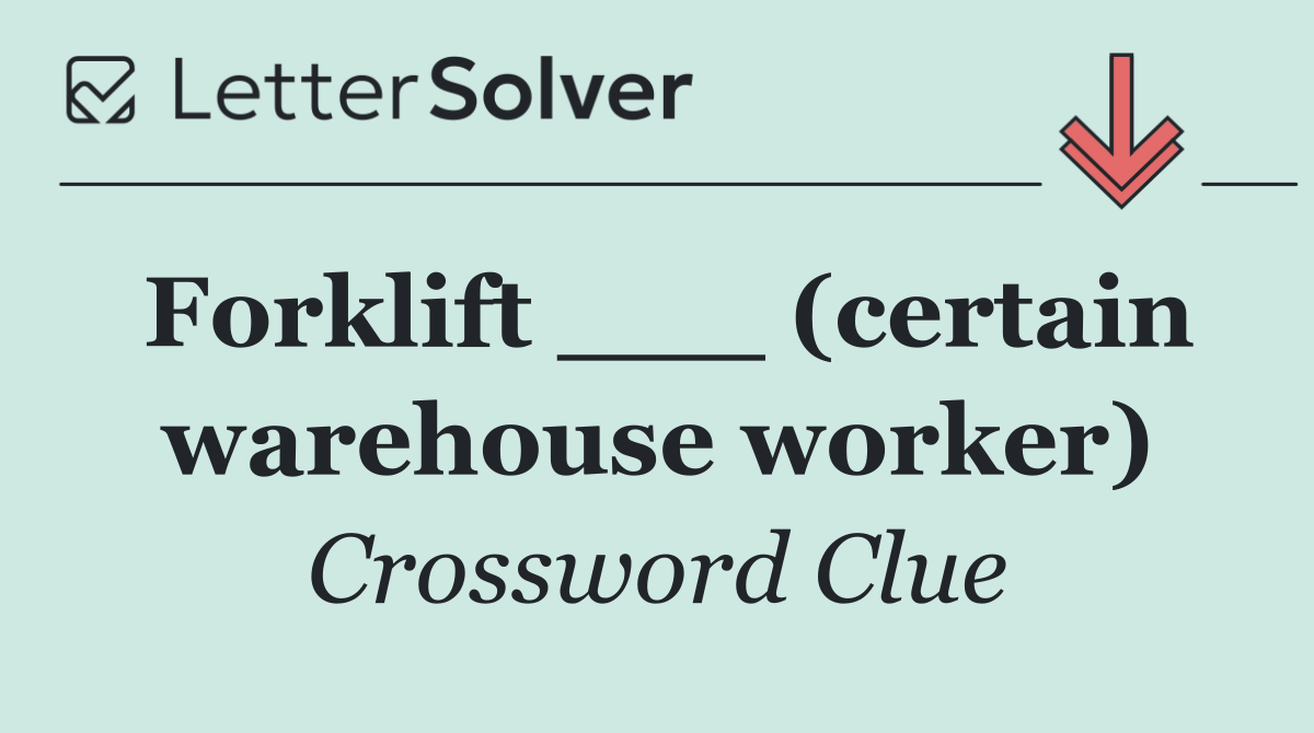 Forklift ___ (certain warehouse worker)