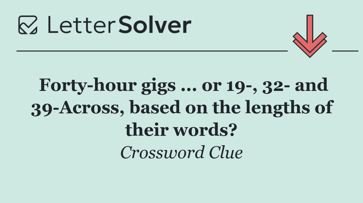 Forty hour gigs ... or 19 , 32  and 39 Across, based on the lengths of their words?