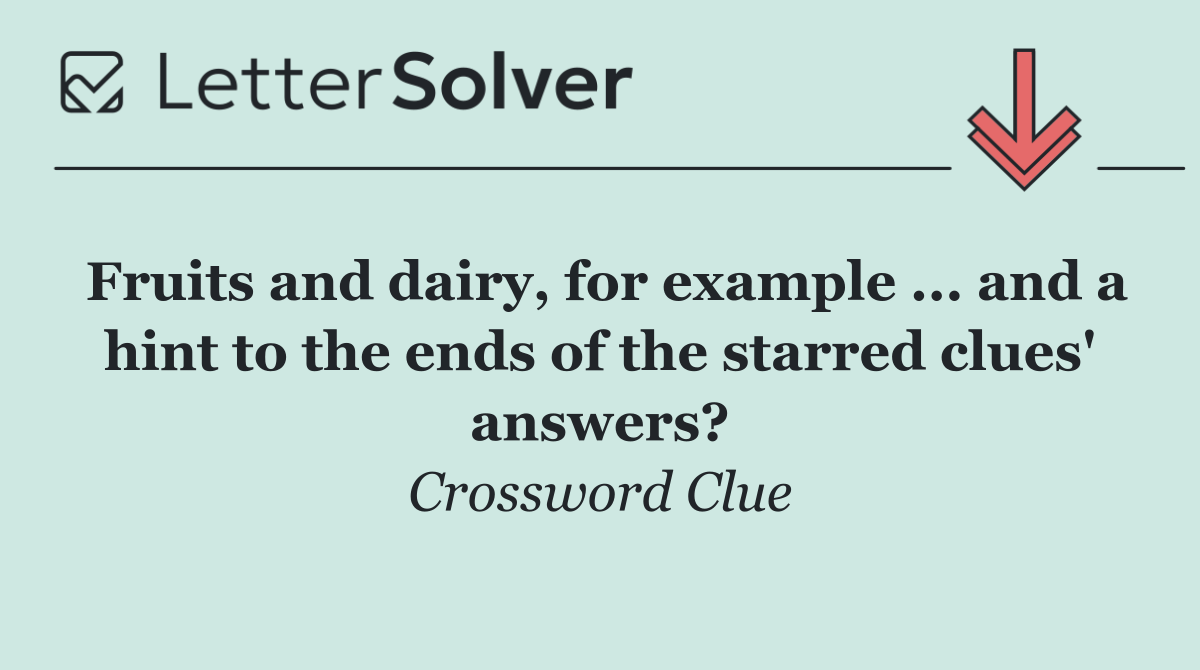 Fruits and dairy, for example ... and a hint to the ends of the starred clues' answers?