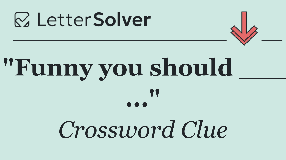 "Funny you should ___ ..."