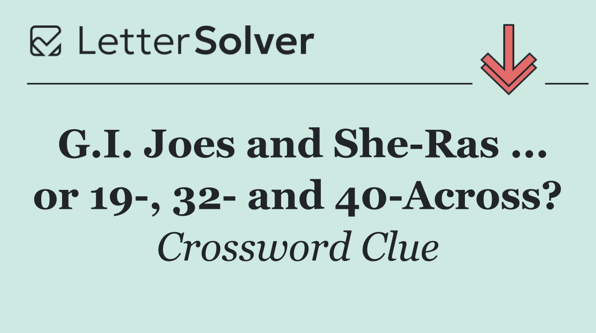 G.I. Joes and She Ras ... or 19 , 32  and 40 Across?