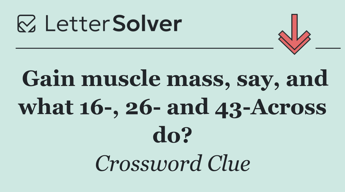 Gain muscle mass, say, and what 16 , 26  and 43 Across do?