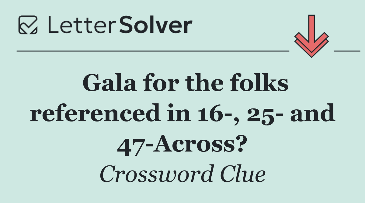Gala for the folks referenced in 16 , 25  and 47 Across?