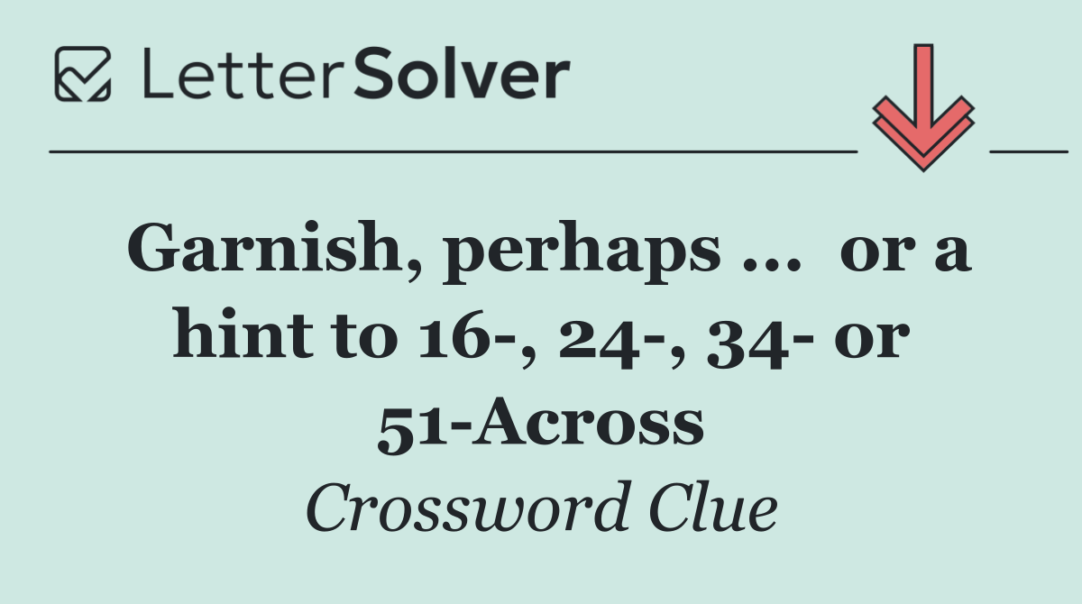 Garnish, perhaps ...  or a hint to 16 , 24 , 34  or 51 Across