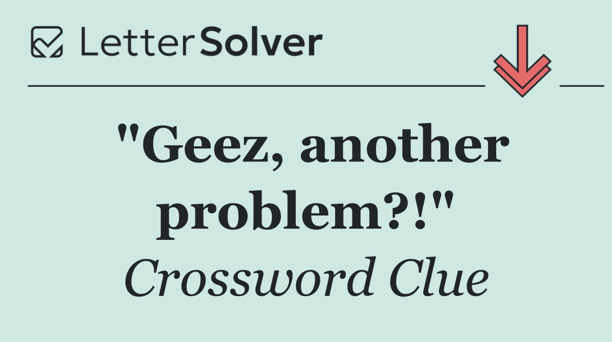 "Geez, another problem?!"