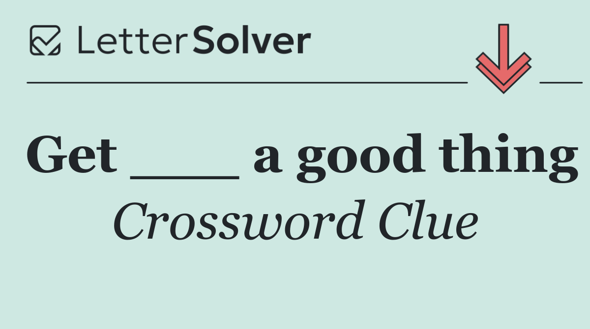 Get ___ a good thing