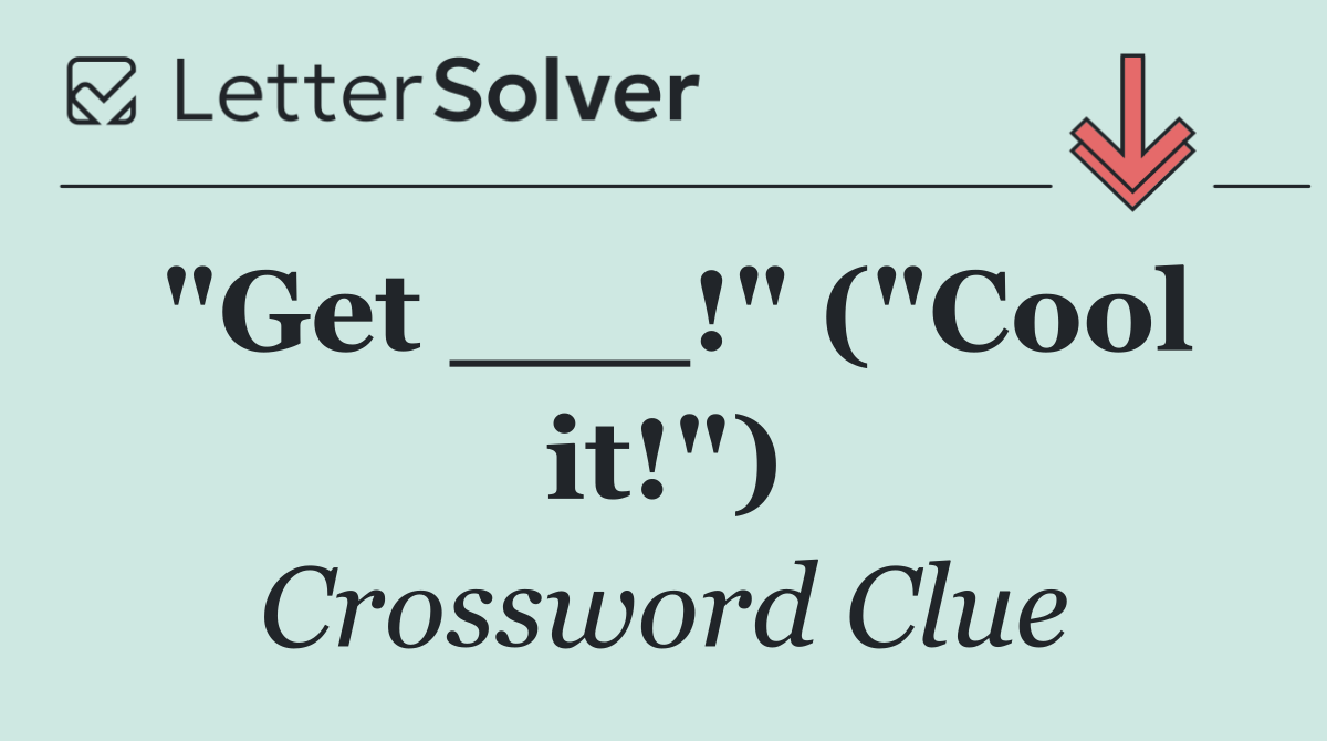 "Get ___!" ("Cool it!")