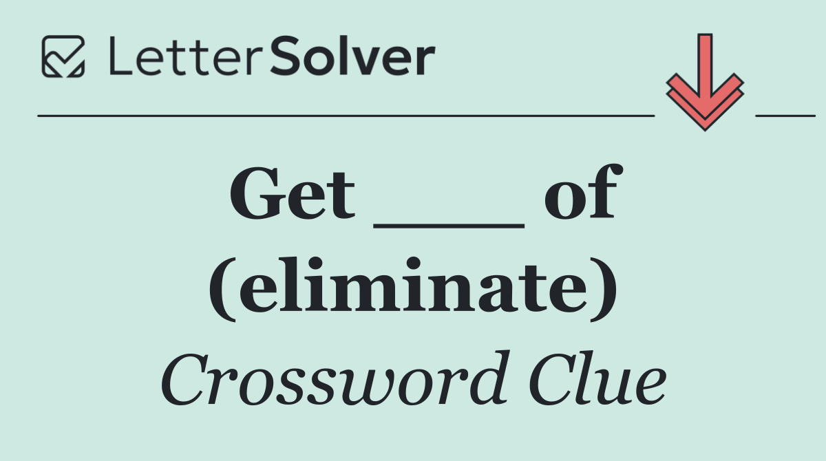 Get ___ of (eliminate)