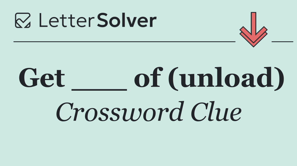 Get ___ of (unload)