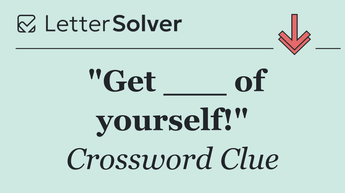 "Get ___ of yourself!"