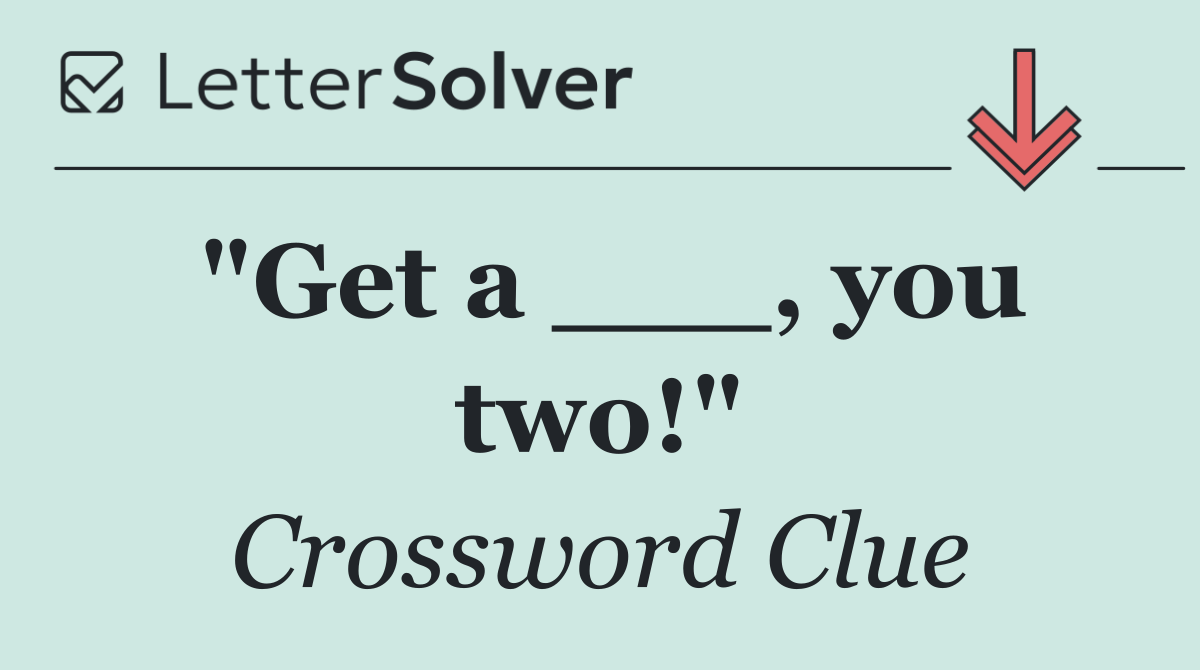 "Get a ___, you two!"