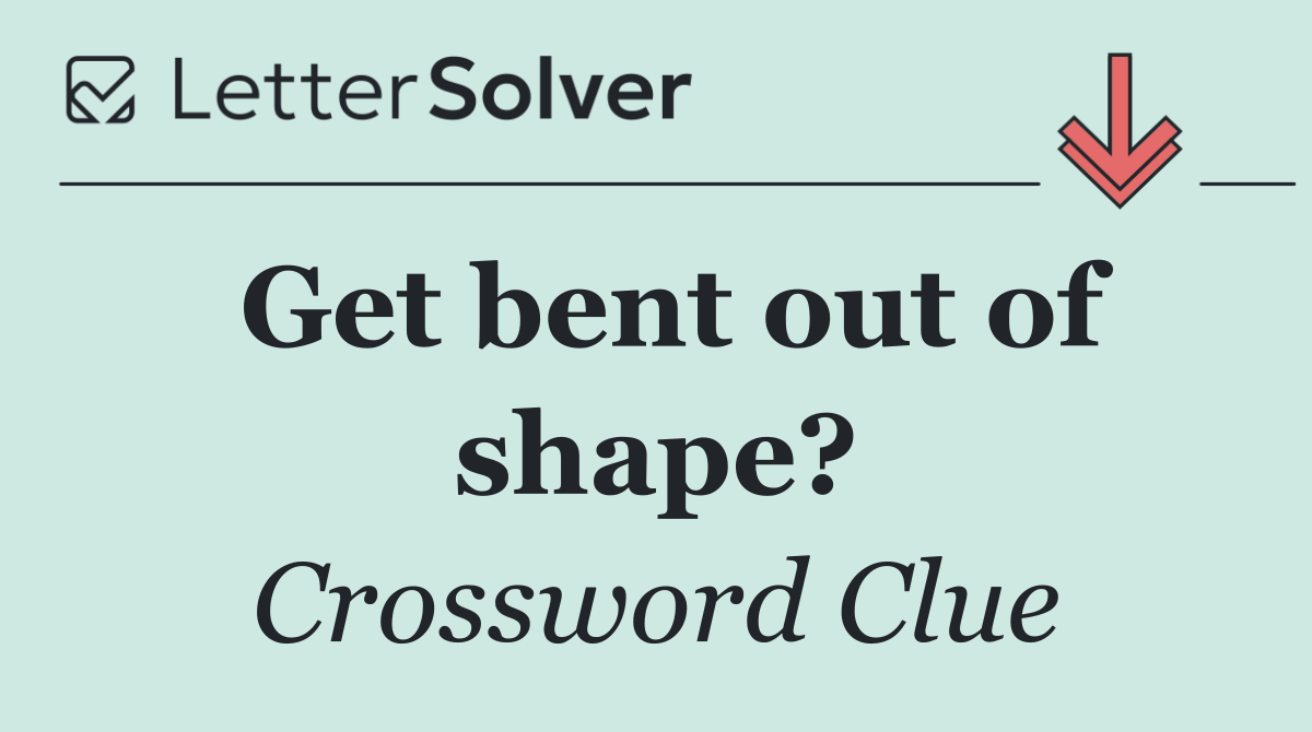 Get bent out of shape?