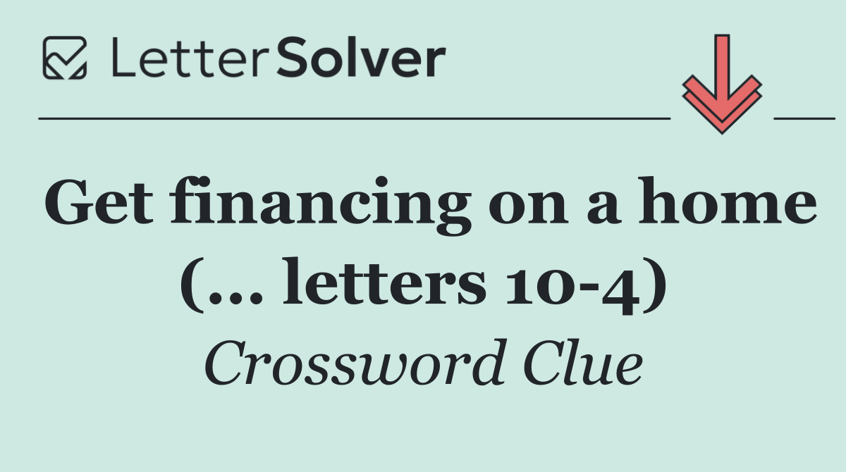 Get financing on a home (... letters 10 4)