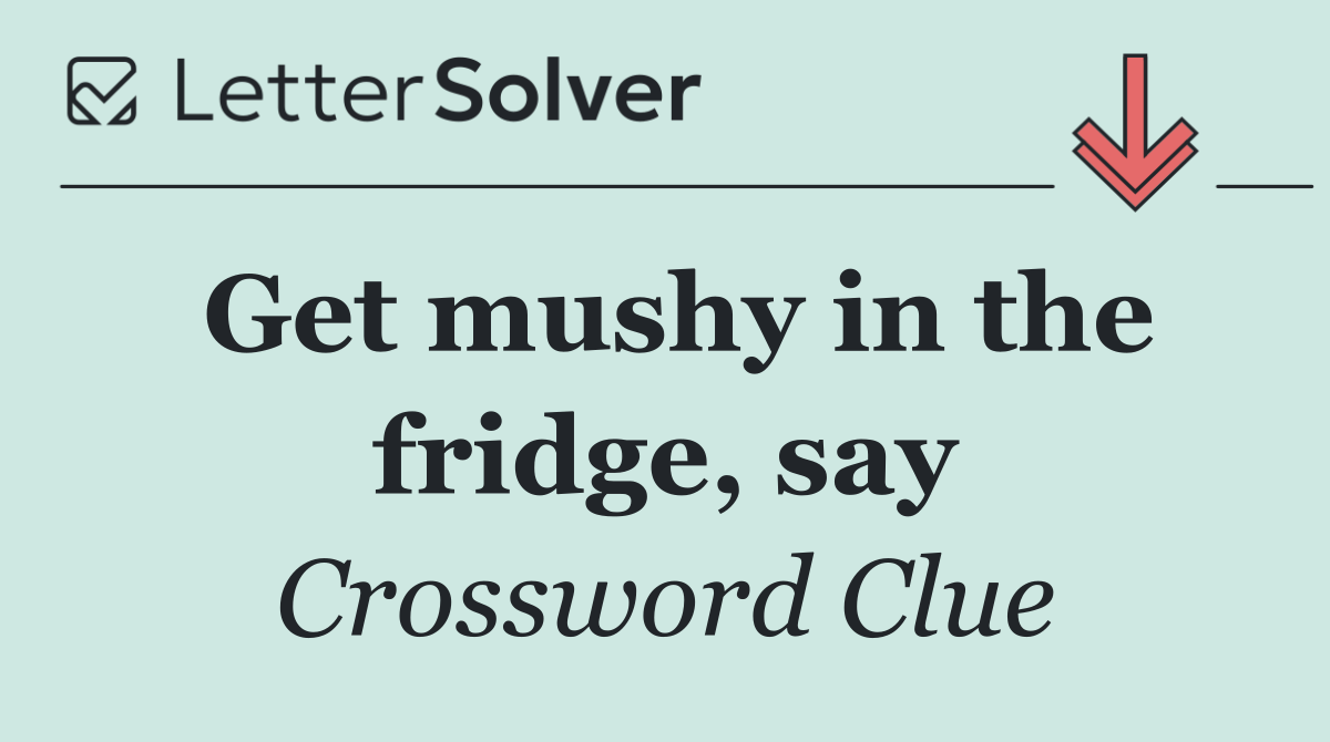 Get mushy in the fridge, say