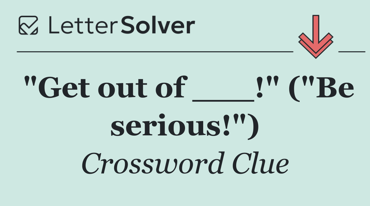 "Get out of ___!" ("Be serious!")