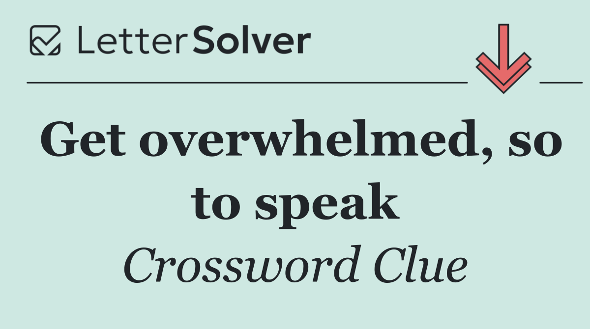 Get overwhelmed, so to speak