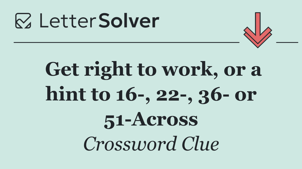 Get right to work, or a hint to 16 , 22 , 36  or 51 Across