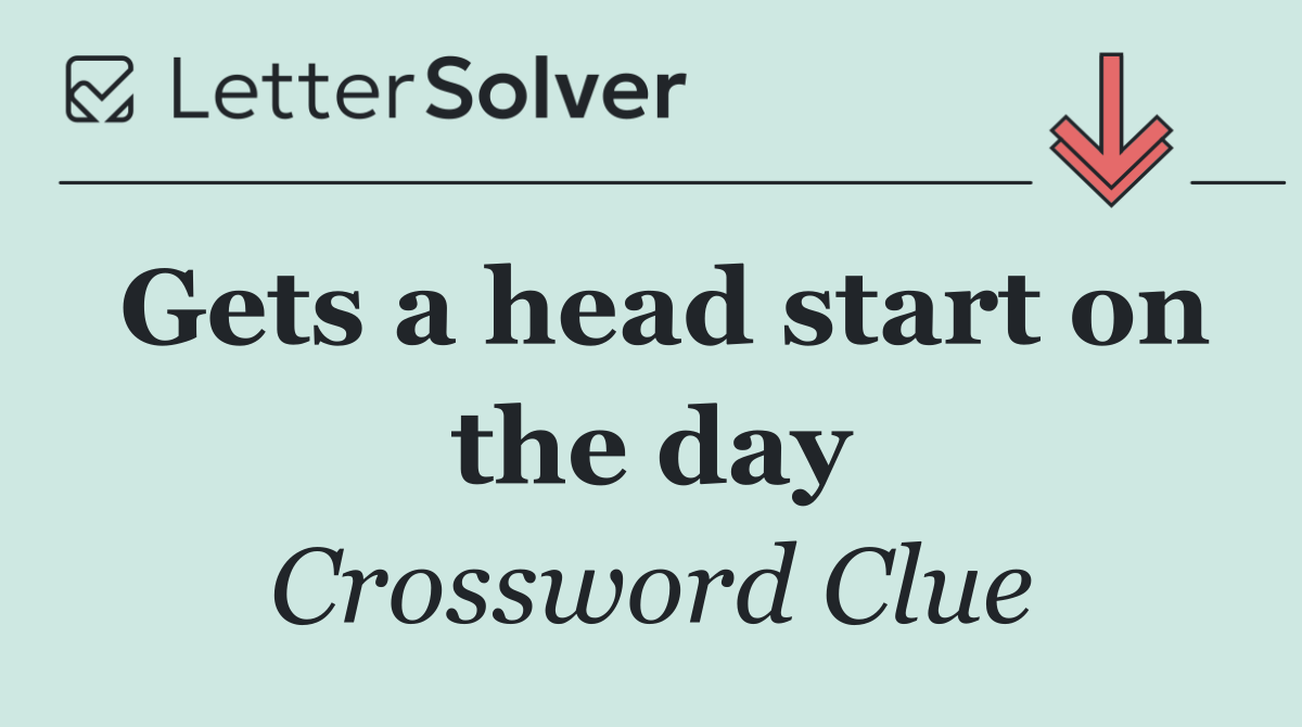 Gets a head start on the day