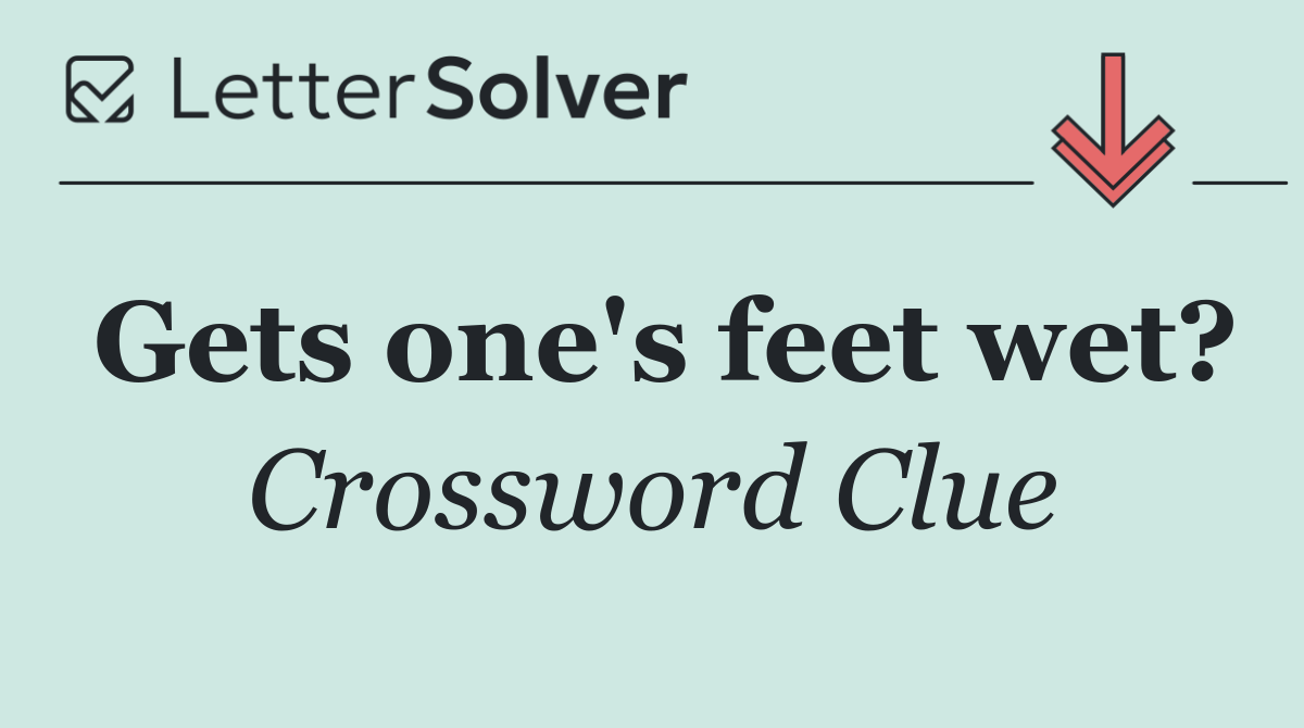 Gets one's feet wet?