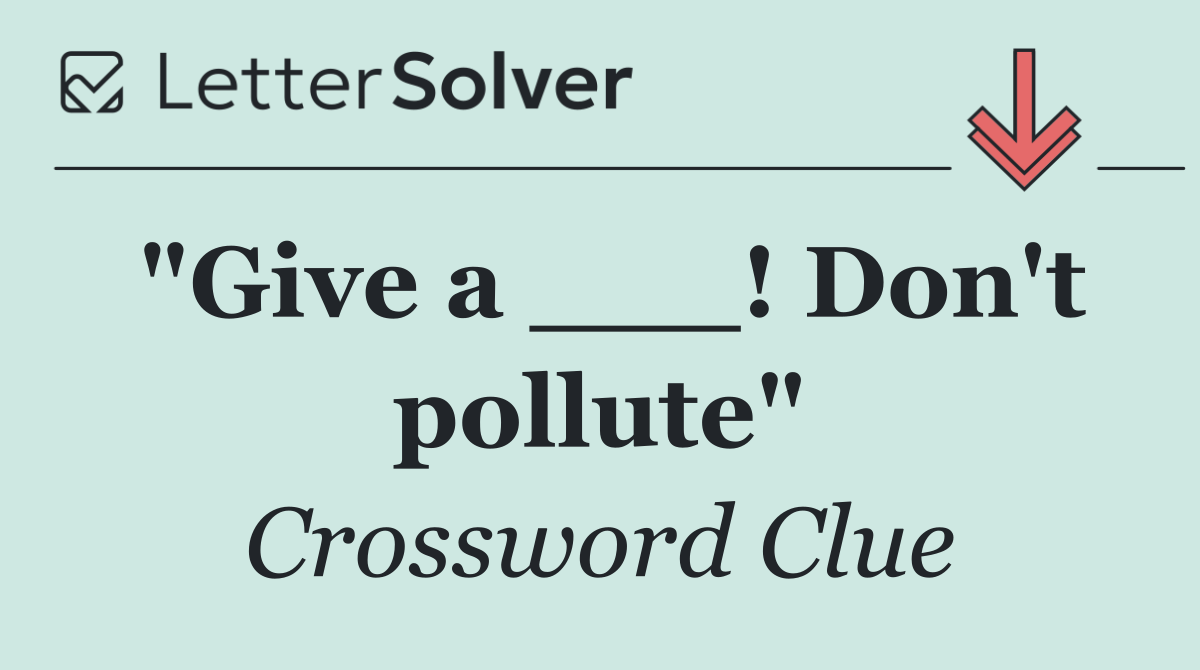 "Give a ___! Don't pollute"