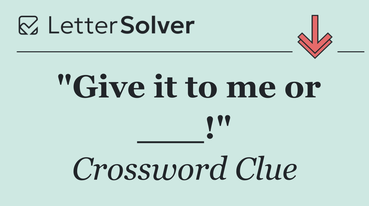 "Give it to me or ___!"