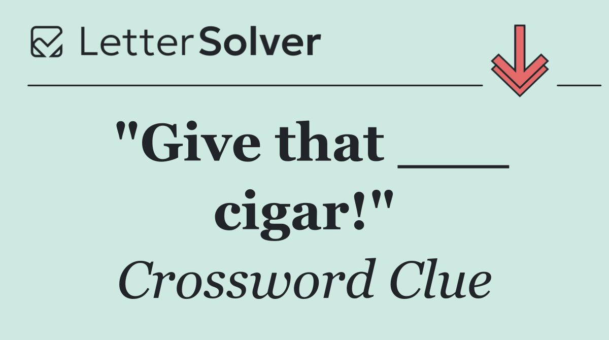 "Give that ___ cigar!"