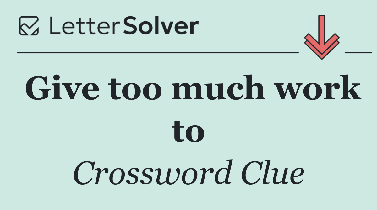 Give too much work to