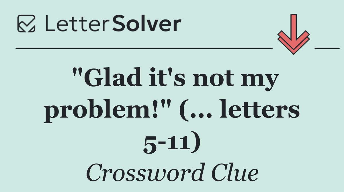 "Glad it's not my problem!" (... letters 5 11)