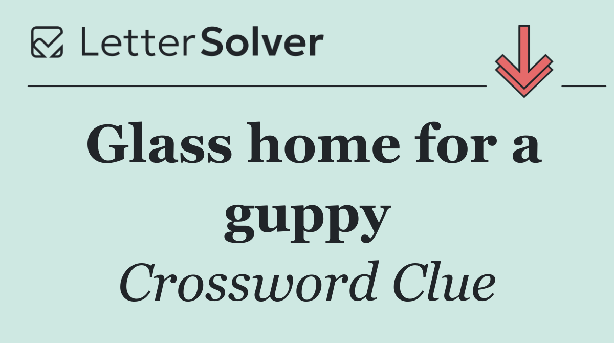 Glass home for a guppy