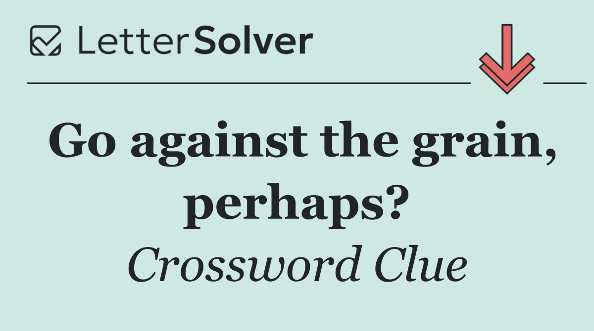 Go against the grain, perhaps?